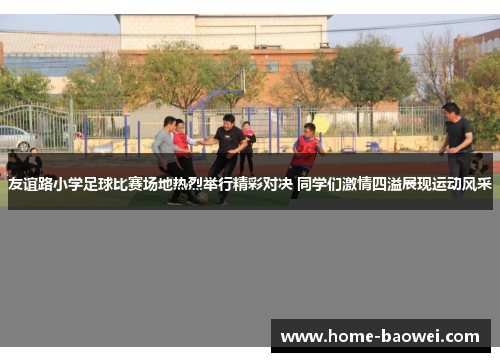 友谊路小学足球比赛场地热烈举行精彩对决 同学们激情四溢展现运动风采